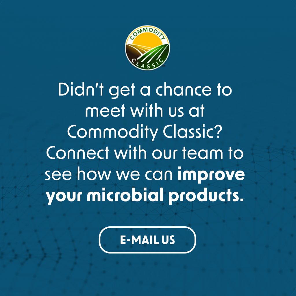 Didn't get a chance to meet with us at Commodity Classic? Connect with our team to see how we can improve your microbial products.